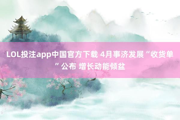 LOL投注app中国官方下载 4月事济发展“收货单”公布 增长动能倾盆
