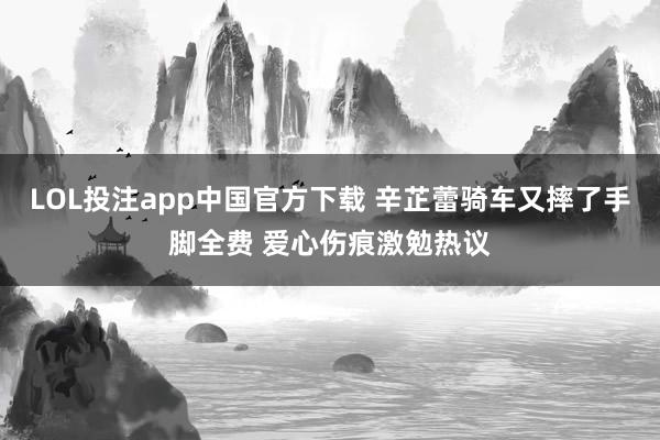 LOL投注app中国官方下载 辛芷蕾骑车又摔了手脚全费 爱心伤痕激勉热议