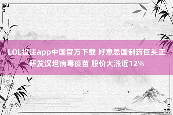 LOL投注app中国官方下载 好意思国制药巨头正研发汉坦病毒疫苗 股价大涨近12%
