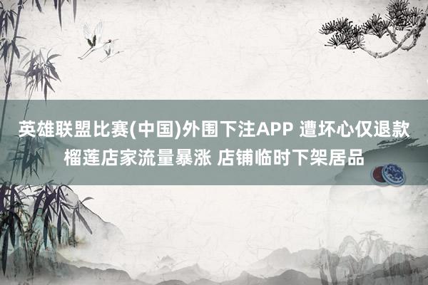英雄联盟比赛(中国)外围下注APP 遭坏心仅退款榴莲店家流量暴涨 店铺临时下架居品