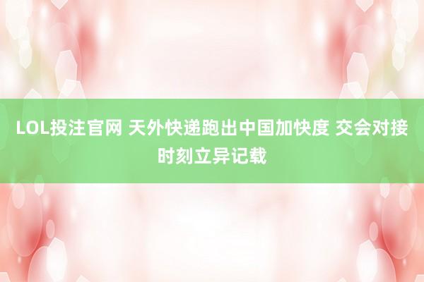 LOL投注官网 天外快递跑出中国加快度 交会对接时刻立异记载