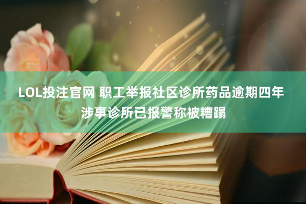 LOL投注官网 职工举报社区诊所药品逾期四年 涉事诊所已报警称被糟蹋