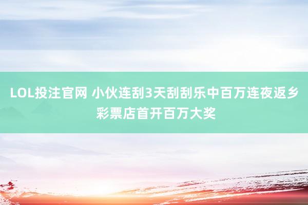 LOL投注官网 小伙连刮3天刮刮乐中百万连夜返乡 彩票店首开百万大奖