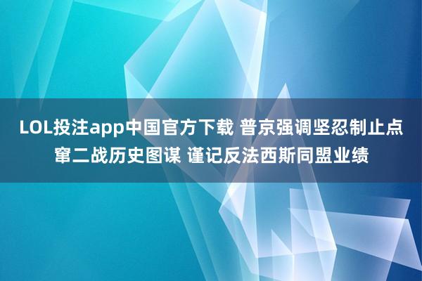 LOL投注app中国官方下载 普京强调坚忍制止点窜二战历史图谋 谨记反法西斯同盟业绩