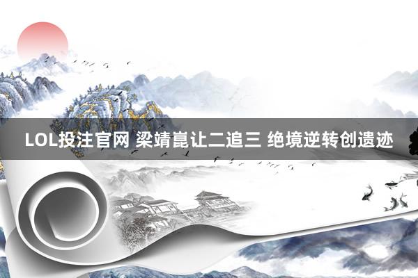 LOL投注官网 梁靖崑让二追三 绝境逆转创遗迹