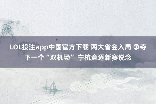 LOL投注app中国官方下载 两大省会入局 争夺下一个“双机场” 宁杭竞逐新赛说念