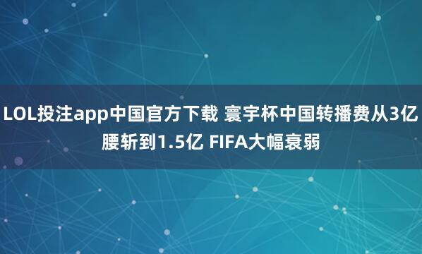 LOL投注app中国官方下载 寰宇杯中国转播费从3亿腰斩到1.5亿 FIFA大幅衰弱