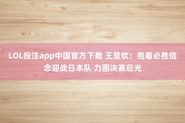 LOL投注app中国官方下载 王楚钦:抱着必胜信念迎战日本队 力图决赛后光