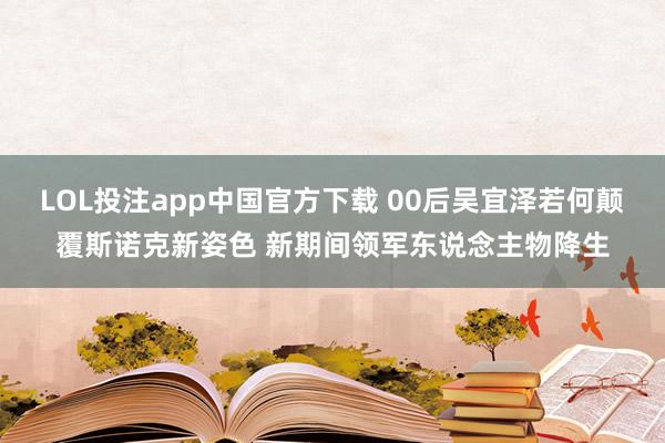 LOL投注app中国官方下载 00后吴宜泽若何颠覆斯诺克新姿色 新期间领军东说念主物降生