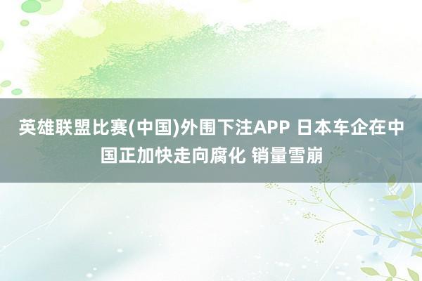 英雄联盟比赛(中国)外围下注APP 日本车企在中国正加快走向腐化 销量雪崩