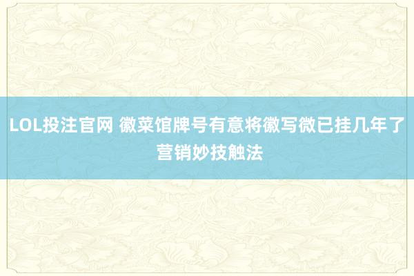 LOL投注官网 徽菜馆牌号有意将徽写微已挂几年了 营销妙技触法