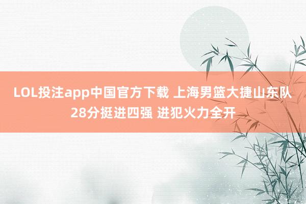 LOL投注app中国官方下载 上海男篮大捷山东队28分挺进四强 进犯火力全开