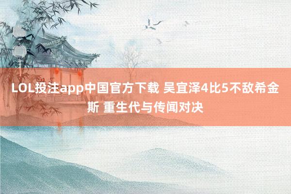 LOL投注app中国官方下载 吴宜泽4比5不敌希金斯 重生代与传闻对决