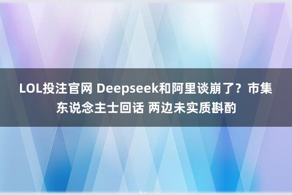 LOL投注官网 Deepseek和阿里谈崩了？市集东说念主士回话 两边未实质斟酌