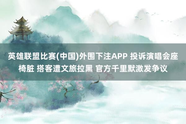 英雄联盟比赛(中国)外围下注APP 投诉演唱会座椅脏 搭客遭文旅拉黑 官方千里默激发争议