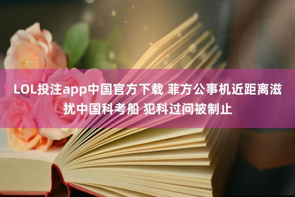 LOL投注app中国官方下载 菲方公事机近距离滋扰中国科考船 犯科过问被制止