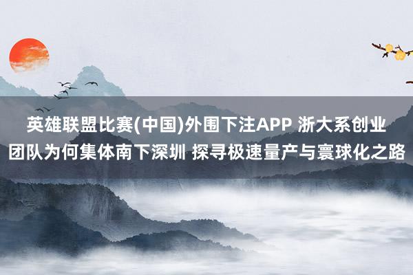 英雄联盟比赛(中国)外围下注APP 浙大系创业团队为何集体南下深圳 探寻极速量产与寰球化之路