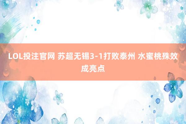 LOL投注官网 苏超无锡3-1打败泰州 水蜜桃殊效成亮点