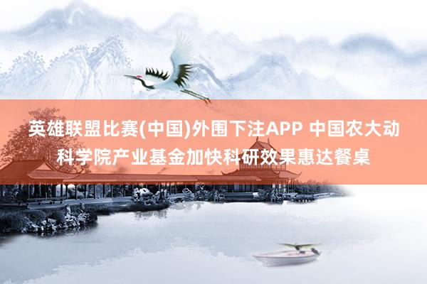 英雄联盟比赛(中国)外围下注APP 中国农大动科学院产业基金加快科研效果惠达餐桌
