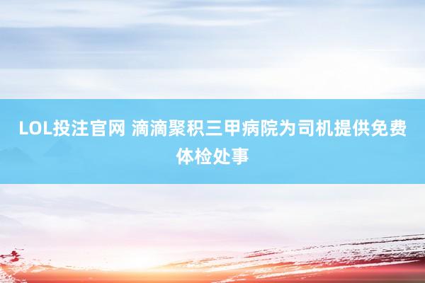 LOL投注官网 滴滴聚积三甲病院为司机提供免费体检处事