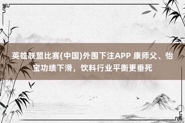 英雄联盟比赛(中国)外围下注APP 康师父、怡宝功绩下滑，饮料行业平衡更垂死