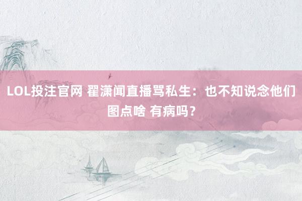 LOL投注官网 翟潇闻直播骂私生：也不知说念他们图点啥 有病吗？