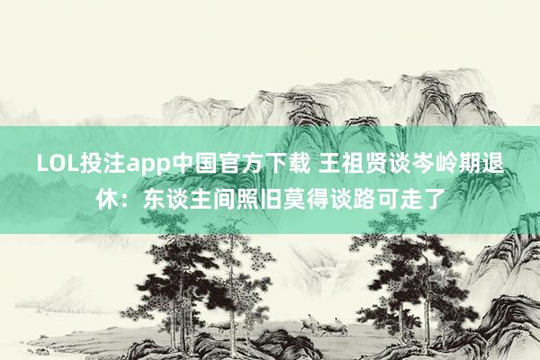 LOL投注app中国官方下载 王祖贤谈岑岭期退休:东谈主间照旧莫得谈路可走了