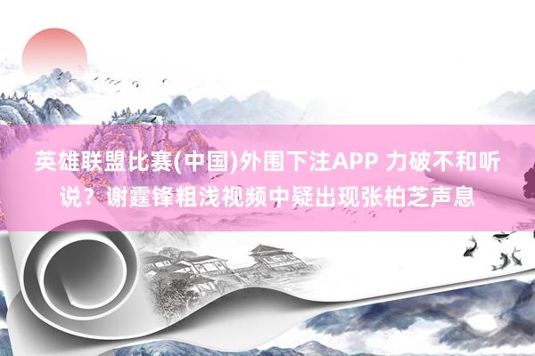 英雄联盟比赛(中国)外围下注APP 力破不和听说？谢霆锋粗浅视频中疑出现张柏芝声息