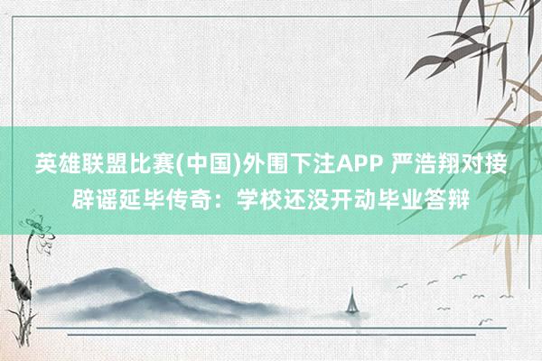 英雄联盟比赛(中国)外围下注APP 严浩翔对接辟谣延毕传奇:学校还没开动毕业答辩