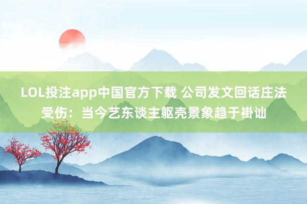 LOL投注app中国官方下载 公司发文回话庄法受伤:当今艺东谈主躯壳景象趋于褂讪