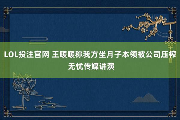 LOL投注官网 王暖暖称我方坐月子本领被公司压榨 无忧传媒讲演
