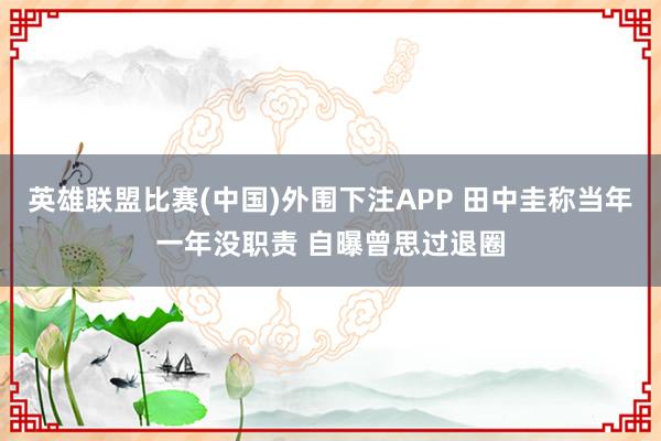 英雄联盟比赛(中国)外围下注APP 田中圭称当年一年没职责 自曝曾思过退圈