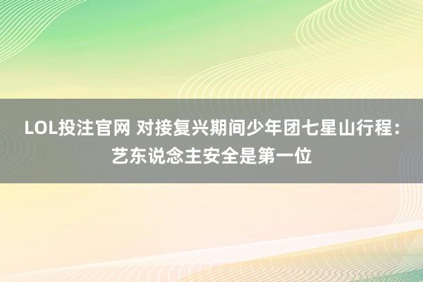 LOL投注官网 对接复兴期间少年团七星山行程：艺东说念主安全是第一位