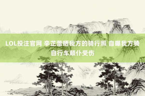 LOL投注官网 辛芷蕾晒我方的骑行照 自曝我方骑自行车颠仆受伤