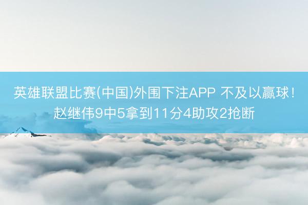 英雄联盟比赛(中国)外围下注APP 不及以赢球！赵继伟9中5拿到11分4助攻2抢断