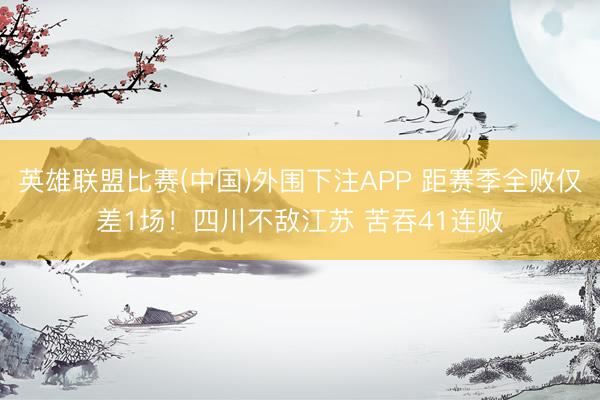 英雄联盟比赛(中国)外围下注APP 距赛季全败仅差1场！四川不敌江苏 苦吞41连败