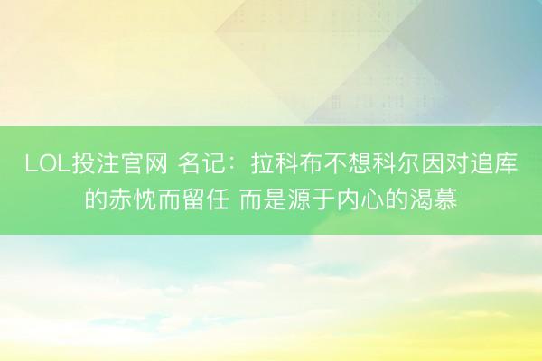 LOL投注官网 名记：拉科布不想科尔因对追库的赤忱而留任 而是源于内心的渴慕