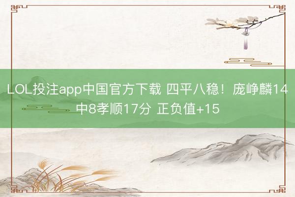 LOL投注app中国官方下载 四平八稳！庞峥麟14中8孝顺17分 正负值+15