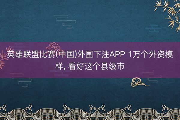 英雄联盟比赛(中国)外围下注APP 1万个外资模样， 看好这个县级市