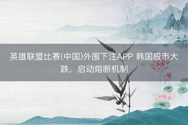 英雄联盟比赛(中国)外围下注APP 韩国股市大跌，启动熔断机制