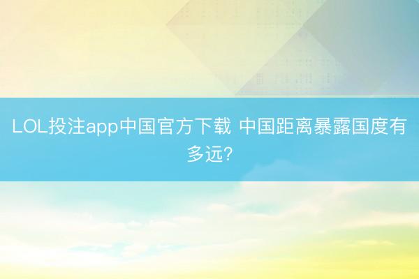 LOL投注app中国官方下载 中国距离暴露国度有多远?