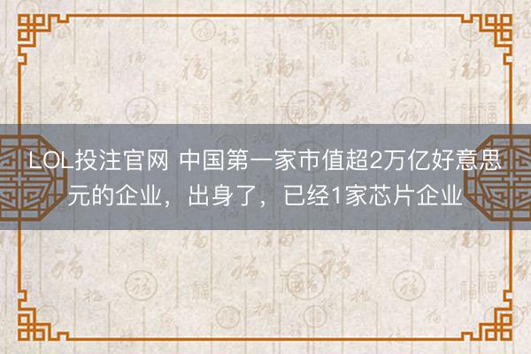 LOL投注官网 中国第一家市值超2万亿好意思元的企业，出身了，已经1家芯片企业