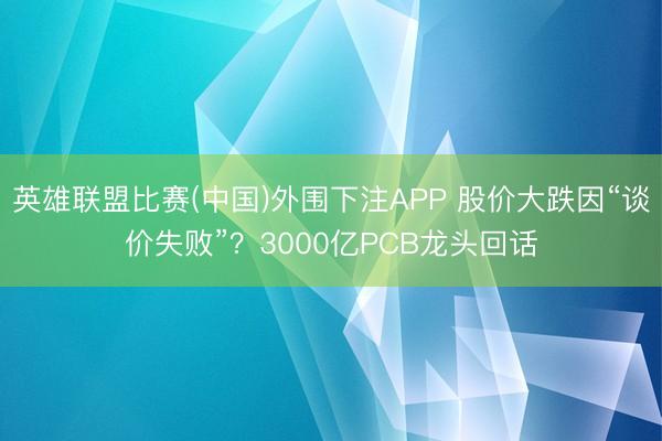 英雄联盟比赛(中国)外围下注APP 股价大跌因“谈价失败”？3000亿PCB龙头回话