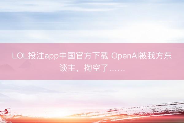 LOL投注app中国官方下载 OpenAI被我方东谈主，掏空了……