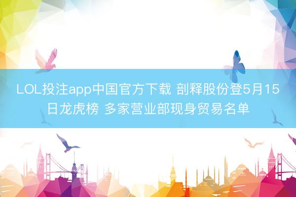 LOL投注app中国官方下载 剖释股份登5月15日龙虎榜 多家营业部现身贸易名单