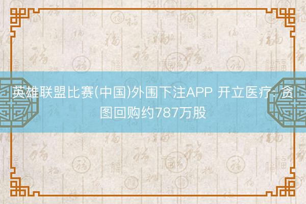 英雄联盟比赛(中国)外围下注APP 开立医疗: 贪图回购约787万股