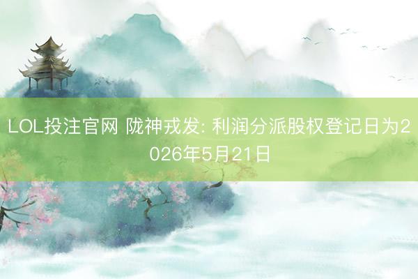 LOL投注官网 陇神戎发: 利润分派股权登记日为2026年5月21日