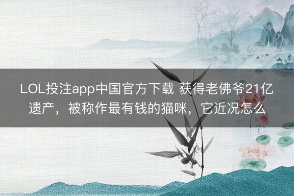 LOL投注app中国官方下载 获得老佛爷21亿遗产，被称作最有钱的猫咪，它近况怎么