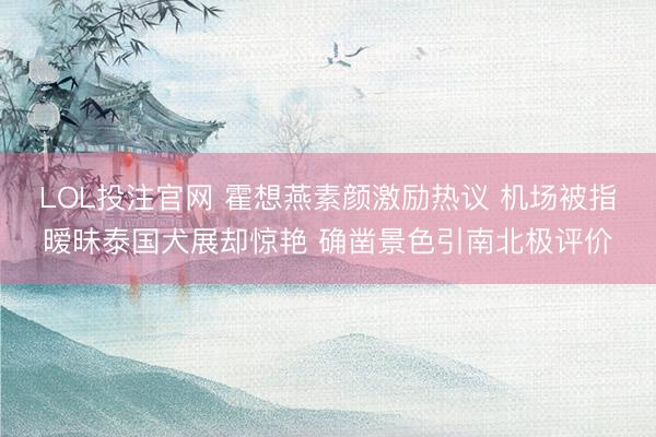 LOL投注官网 霍想燕素颜激励热议 机场被指暧昧泰国犬展却惊艳 确凿景色引南北极评价
