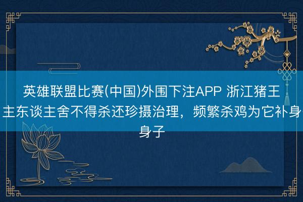 英雄联盟比赛(中国)外围下注APP 浙江猪王，主东谈主舍不得杀还珍摄治理，频繁杀鸡为它补身子
